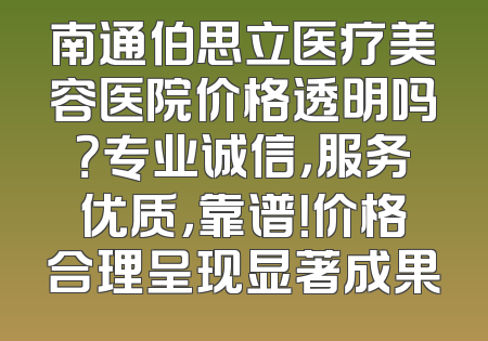 南通伯思立医疗美容医院价格透明吗？专业诚信，服务优质，靠谱！价格合理呈现显著成果
