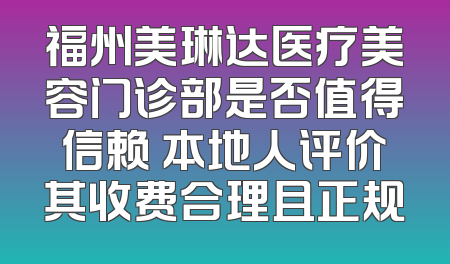 福州美琳达医疗美容门诊部是否值得信赖 本地人评价其收费合理且正规