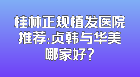 桂林正规植发医院推荐：贞韩与华美哪家好？
