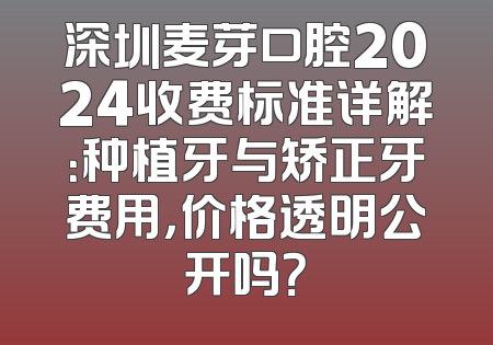 深圳麦芽口腔2024收费标准详解：种植牙与矫正牙费用，价格透明公开吗？