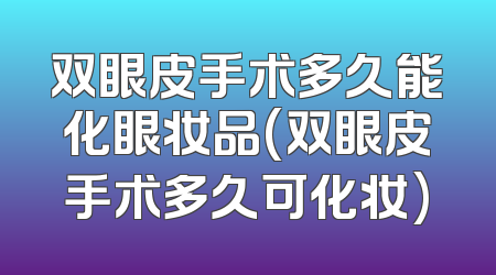 双眼皮手术多久能化眼妆品(双眼皮手术多久可化妆)