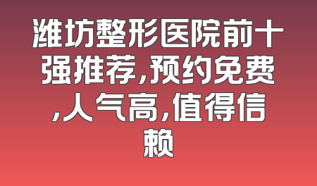 潍坊整形医院前十强推荐，预约免费，人气高，值得信赖