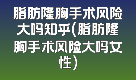 脂肪隆胸手术风险大吗知乎(脂肪隆胸手术风险大吗女性)