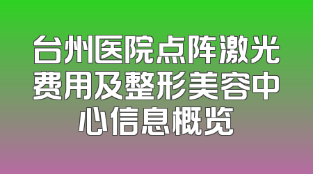 台州医院点阵激光费用及整形美容中心信息概览