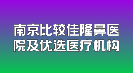 南京比较佳隆鼻医院及优选医疗机构