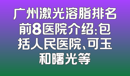 广州激光溶脂排名前8医院介绍：包括人民医院、可玉和曙光等