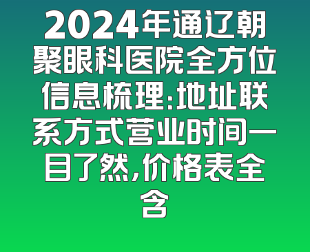 2024年通辽朝聚眼科医院全方位信息梳理：地址联系方式营业时间一目了然，价格表全含