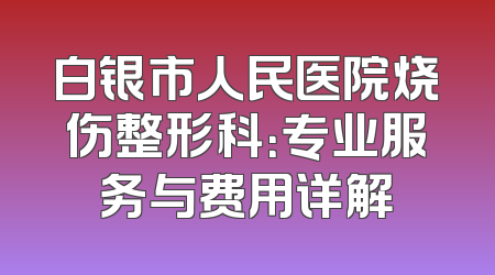 白银市人民医院烧伤整形科：专业服务与费用详解