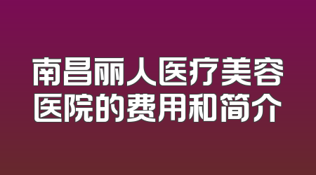 南昌丽人医疗美容医院的费用和简介