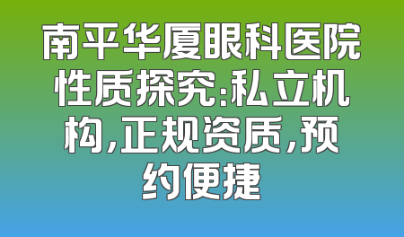 南平华厦眼科医院性质探究：私立机构，正规资质，预约便捷