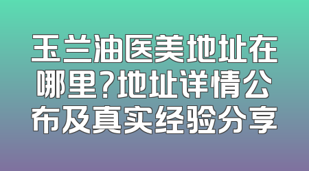 玉兰油医美地址在哪里？地址详情公布及真实经验分享
