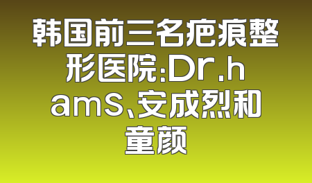 韩国前三名疤痕整形医院：Dr.hams、安成烈和童颜