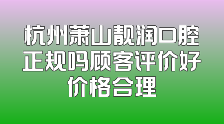 杭州萧山靓润口腔正规吗顾客评价好价格合理