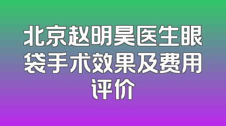北京赵明昊医生眼袋手术效果及费用评价