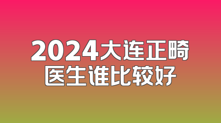 2024大连正畸医生谁比较好