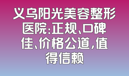 义乌阳光美容整形医院：正规、口碑佳、价格公道，值得信赖