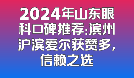 2024年山东眼科口碑推荐：滨州沪滨爱尔获赞多，信赖之选