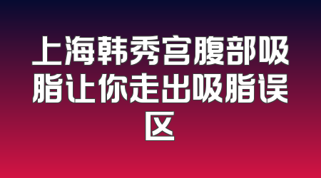 上海韩秀宫腹部吸脂让你走出吸脂误区