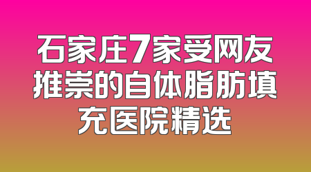 石家庄7家受网友推崇的自体脂肪填充医院精选