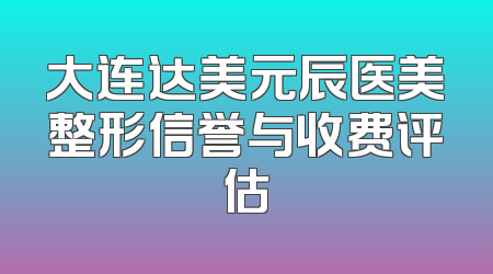 大连达美元辰医美整形信誉与收费评估