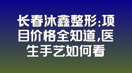 长春沐鑫整形：项目价格全知道，医生手艺如何看