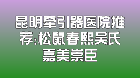 昆明牵引器医院推荐：松鼠春熙吴氏嘉美崇臣