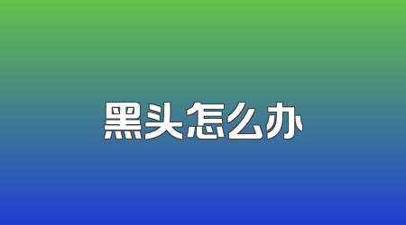 黑头怎么办