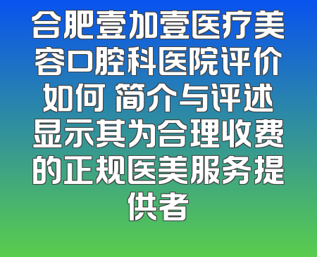 合肥壹加壹医疗美容口腔科医院评价如何 简介与评述显示其为合理收费的正规医美服务提供者