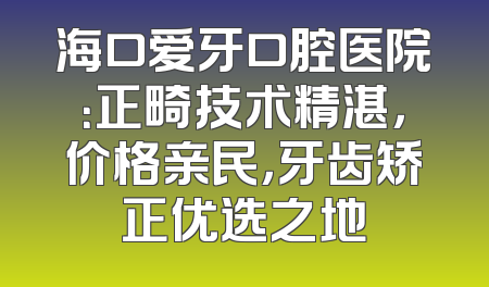海口爱牙口腔医院：正畸技术精湛，价格亲民，牙齿矫正优选之地