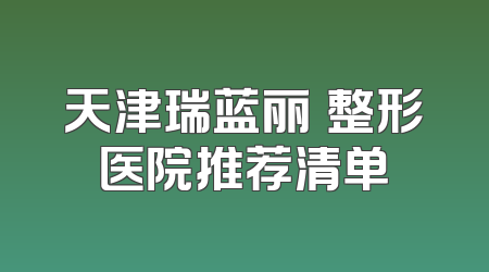 天津瑞蓝丽瑅整形医院推荐清单