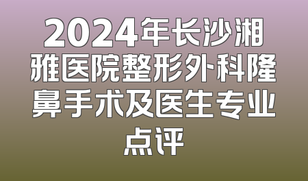 2024年长沙湘雅医院整形外科隆鼻手术及医生专业点评