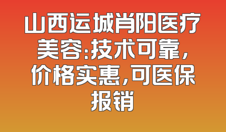 山西运城肖阳医疗美容：技术可靠，价格实惠，可医保报销