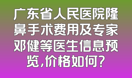 广东省人民医院隆鼻手术费用及专家邓健等医生信息预览，价格如何？