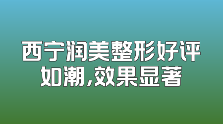 西宁润美整形好评如潮，效果显著