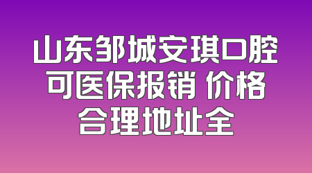 山东邹城安琪口腔可医保报销 价格合理地址全