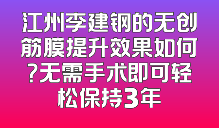 江州李建钢的无创筋膜提升效果如何？无需手术即可轻松保持3年