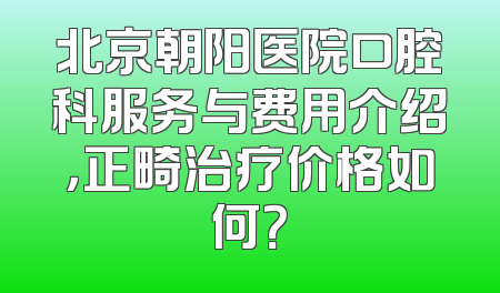 北京朝阳医院口腔科服务与费用介绍，正畸治疗价格如何？