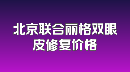 北京联合丽格双眼皮修复价格