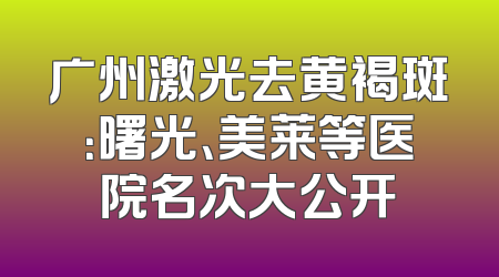 广州激光去黄褐斑：曙光、美莱等医院名次大公开