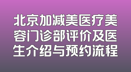 北京加减美医疗美容门诊部评价及医生介绍与预约流程