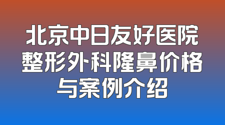 北京中日友好医院整形外科隆鼻价格与案例介绍