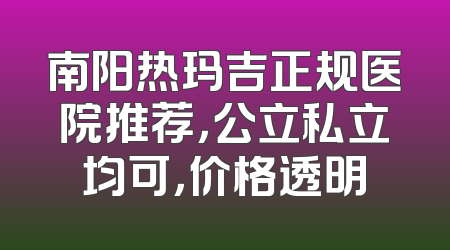南阳热玛吉正规医院推荐，公立私立均可，价格透明