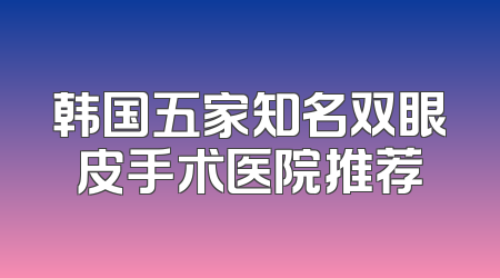 韩国五家知名双眼皮手术医院推荐