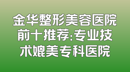 金华整形美容医院前十推荐：专业技术媲美专科医院