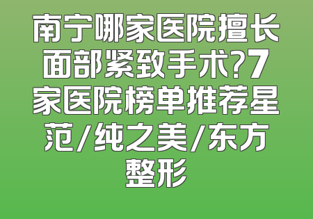 南宁哪家医院擅长面部紧致手术？7家医院榜单推荐星范/纯之美/东方整形