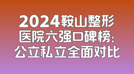 2024鞍山整形医院六强口碑榜：公立私立全面对比