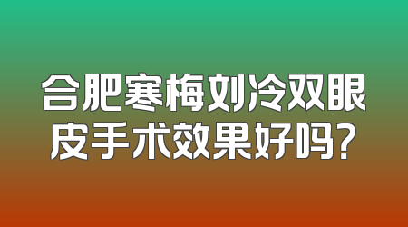合肥寒梅刘冷双眼皮手术效果好吗？