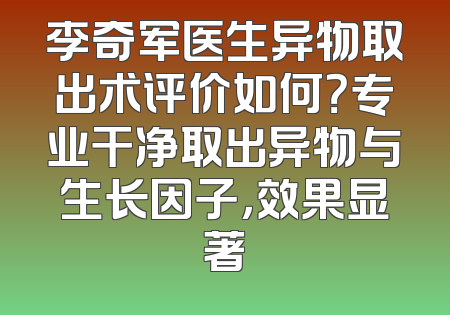 李奇军医生异物取出术评价如何？专业干净取出异物与生长因子，效果显著