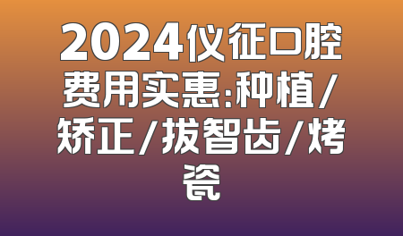 2024仪征口腔费用实惠：种植/矫正/拔智齿/烤瓷
