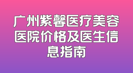 广州紫馨医疗美容医院价格及医生信息指南